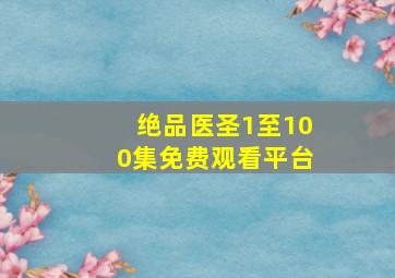 绝品医圣1至100集免费观看平台