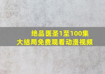 绝品医圣1至100集大结局免费观看动漫视频