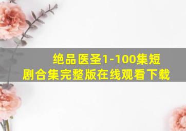 绝品医圣1-100集短剧合集完整版在线观看下载