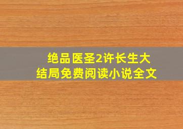 绝品医圣2许长生大结局免费阅读小说全文