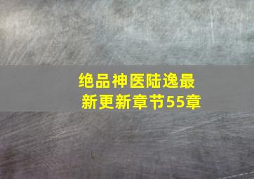 绝品神医陆逸最新更新章节55章