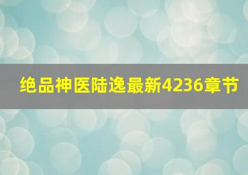 绝品神医陆逸最新4236章节