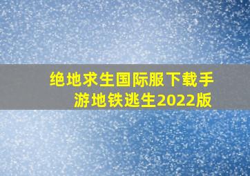 绝地求生国际服下载手游地铁逃生2022版