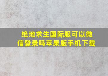 绝地求生国际服可以微信登录吗苹果版手机下载