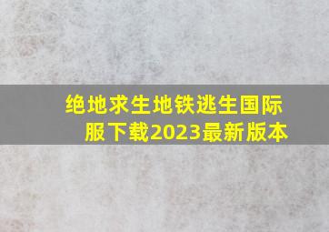 绝地求生地铁逃生国际服下载2023最新版本