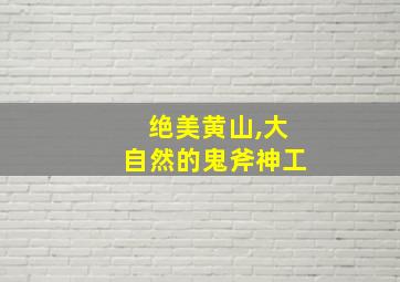 绝美黄山,大自然的鬼斧神工