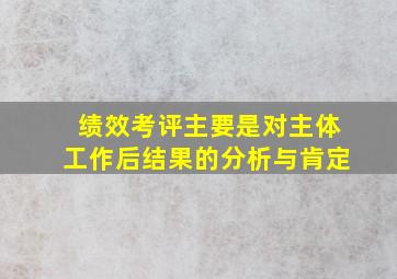 绩效考评主要是对主体工作后结果的分析与肯定