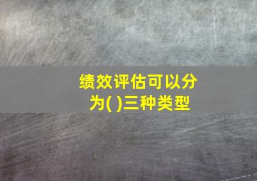 绩效评估可以分为( )三种类型