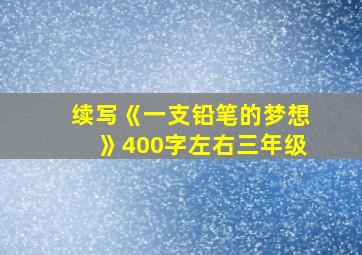 续写《一支铅笔的梦想》400字左右三年级