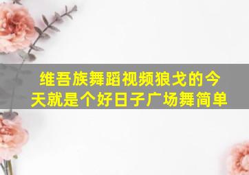 维吾族舞蹈视频狼戈的今天就是个好日子广场舞简单