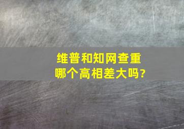 维普和知网查重哪个高相差大吗?