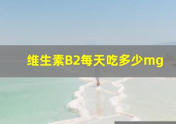 维生素B2每天吃多少mg