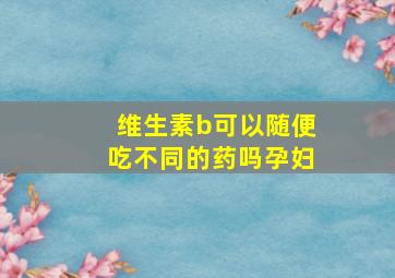 维生素b可以随便吃不同的药吗孕妇