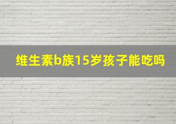 维生素b族15岁孩子能吃吗