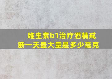 维生素b1治疗酒精戒断一天最大量是多少毫克