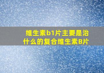 维生素b1片主要是治什么的复合维生素B片