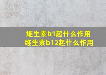 维生素b1起什么作用维生素b12起什么作用