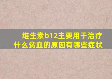 维生素b12主要用于治疗什么贫血的原因有哪些症状