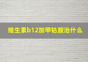 维生素b12加甲钴胺治什么