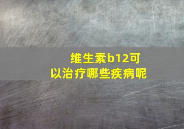 维生素b12可以治疗哪些疾病呢