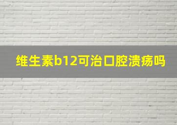 维生素b12可治口腔溃疡吗