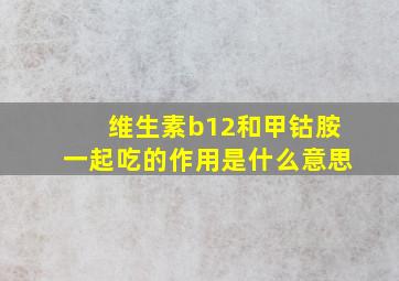 维生素b12和甲钴胺一起吃的作用是什么意思