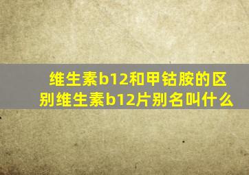 维生素b12和甲钴胺的区别维生素b12片别名叫什么