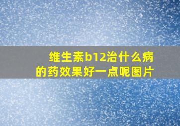 维生素b12治什么病的药效果好一点呢图片