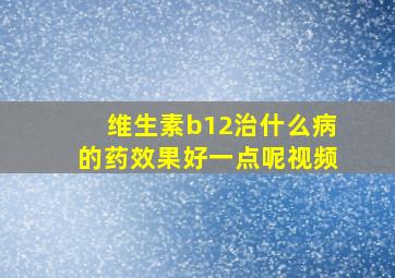 维生素b12治什么病的药效果好一点呢视频