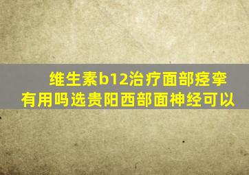 维生素b12治疗面部痉挛有用吗选贵阳西部面神经可以