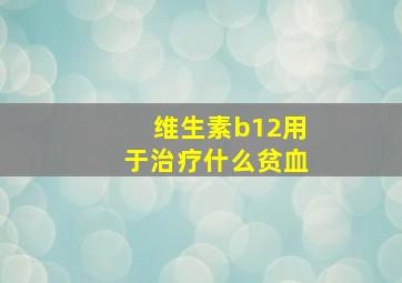 维生素b12用于治疗什么贫血