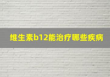 维生素b12能治疗哪些疾病