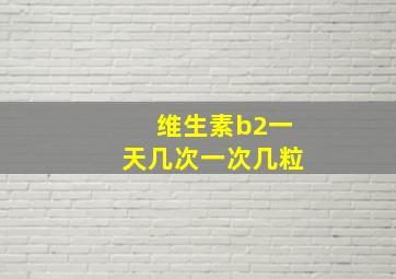 维生素b2一天几次一次几粒