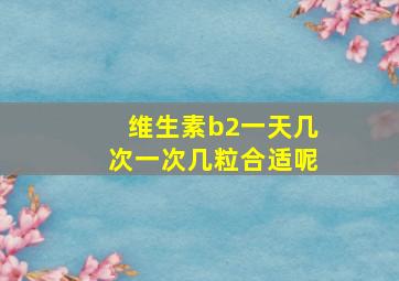 维生素b2一天几次一次几粒合适呢