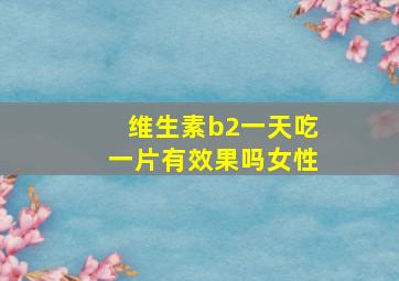 维生素b2一天吃一片有效果吗女性