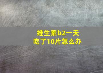 维生素b2一天吃了10片怎么办