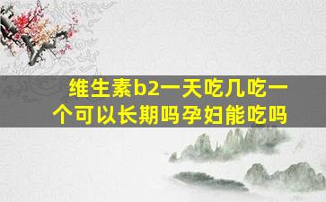 维生素b2一天吃几吃一个可以长期吗孕妇能吃吗