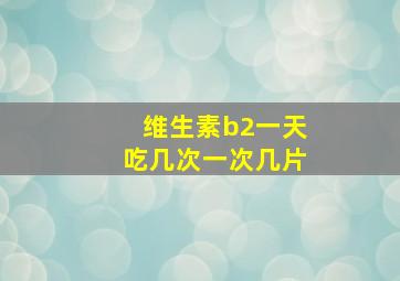 维生素b2一天吃几次一次几片