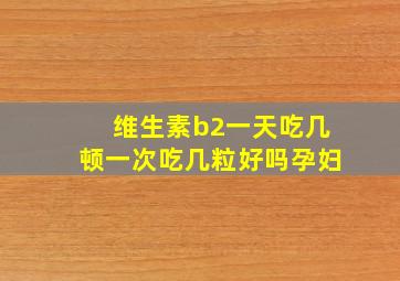 维生素b2一天吃几顿一次吃几粒好吗孕妇