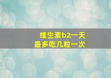 维生素b2一天最多吃几粒一次