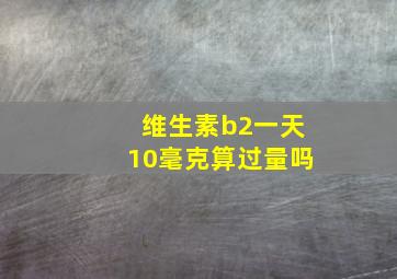 维生素b2一天10毫克算过量吗