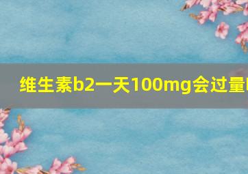 维生素b2一天100mg会过量吗