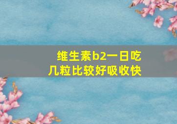 维生素b2一日吃几粒比较好吸收快