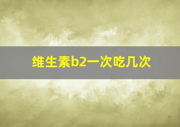 维生素b2一次吃几次