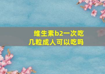 维生素b2一次吃几粒成人可以吃吗