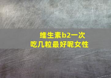 维生素b2一次吃几粒最好呢女性