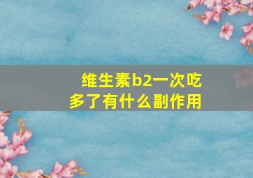 维生素b2一次吃多了有什么副作用