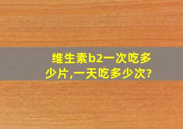 维生素b2一次吃多少片,一天吃多少次?