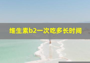 维生素b2一次吃多长时间