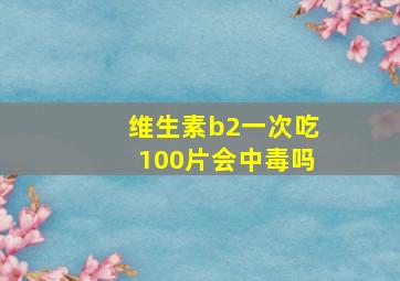 维生素b2一次吃100片会中毒吗